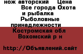 нож авторский  › Цена ­ 3 000 - Все города Охота и рыбалка » Рыболовные принадлежности   . Костромская обл.,Вохомский р-н